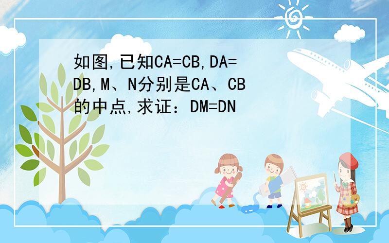 如图,已知CA=CB,DA=DB,M、N分别是CA、CB的中点,求证：DM=DN