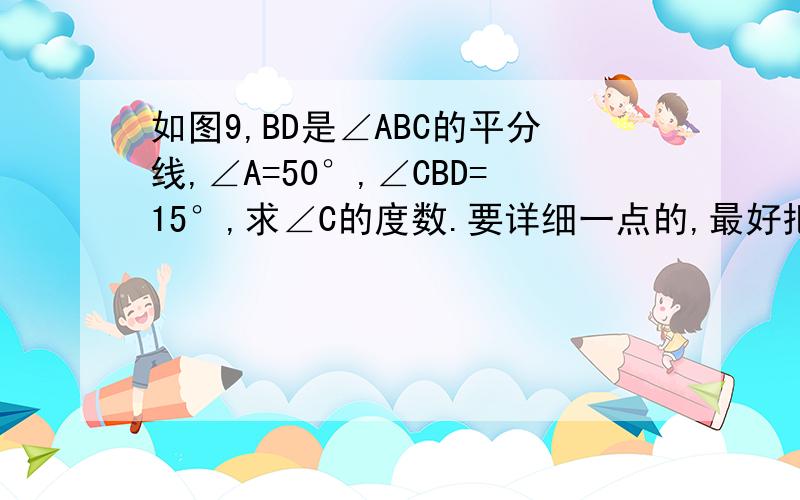 如图9,BD是∠ABC的平分线,∠A=50°,∠CBD=15°,求∠C的度数.要详细一点的,最好把理由也说出来.