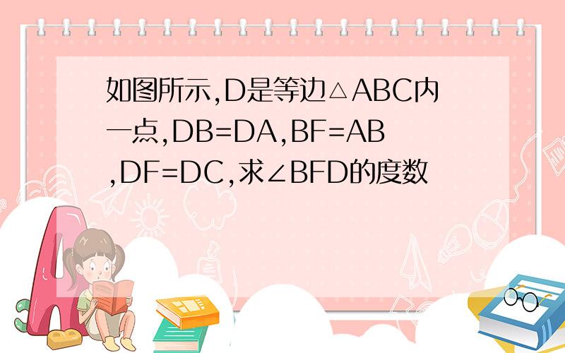 如图所示,D是等边△ABC内一点,DB=DA,BF=AB,DF=DC,求∠BFD的度数