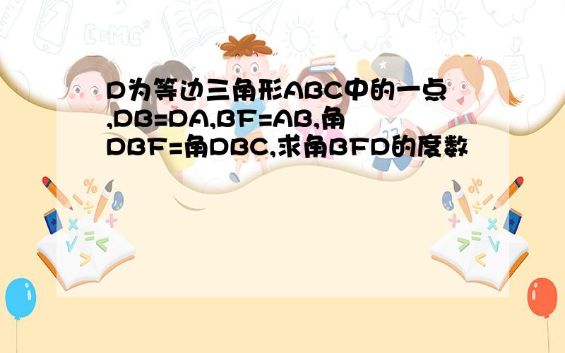 D为等边三角形ABC中的一点,DB=DA,BF=AB,角DBF=角DBC,求角BFD的度数