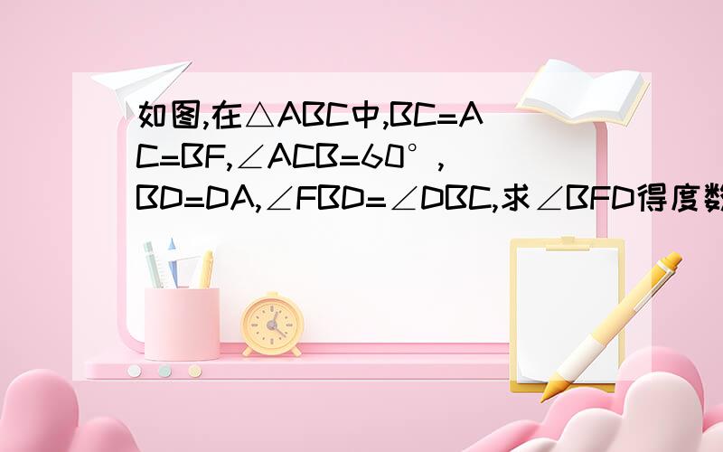 如图,在△ABC中,BC=AC=BF,∠ACB=60°,BD=DA,∠FBD=∠DBC,求∠BFD得度数