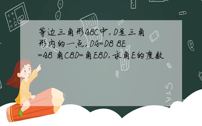 等边三角形ABC中,D是三角形内的一点,DA=DB BE=AB 角CBD=角EBD,求角E的度数