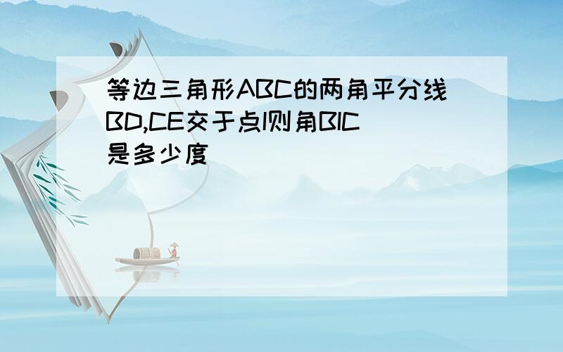 等边三角形ABC的两角平分线BD,CE交于点I则角BIC是多少度