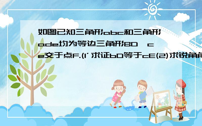 如图已知三角形abc和三角形ade均为等边三角形BD、ce交于点F.(1’求证bD等于cE(2)求锐角角bfc的度数