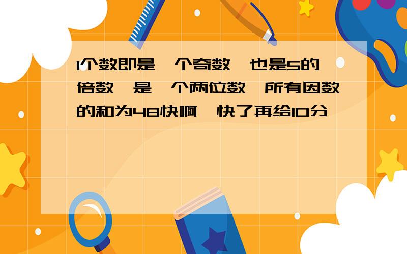 1个数即是一个奇数,也是5的倍数,是一个两位数,所有因数的和为48快啊,快了再给10分