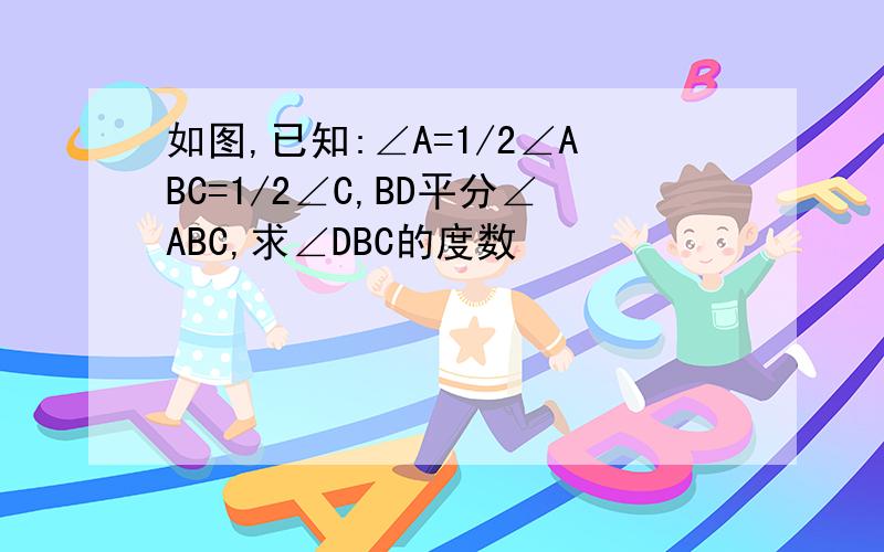 如图,已知:∠A=1/2∠ABC=1/2∠C,BD平分∠ABC,求∠DBC的度数