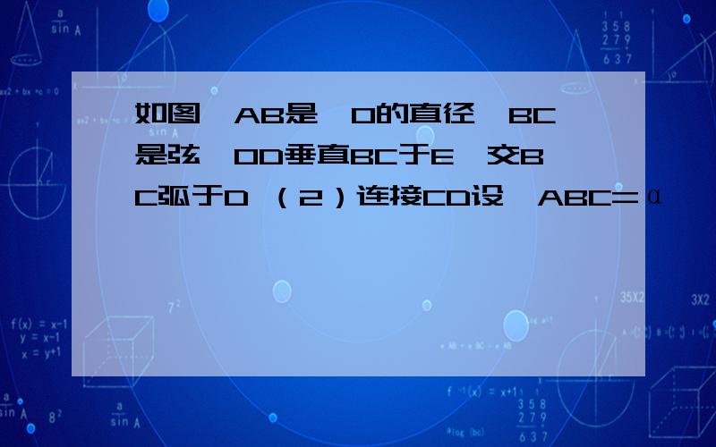 如图,AB是⊙O的直径,BC是弦,OD垂直BC于E,交BC弧于D （2）连接CD设∠ABC=α,∠DCB=β.试找出之间的关）连接CD设∠ABC=α,∠DCB=β.试找出之间的关系 并证明