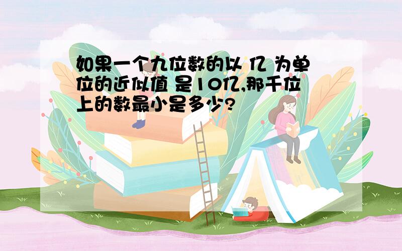 如果一个九位数的以 亿 为单位的近似值 是10亿,那千位上的数最小是多少?