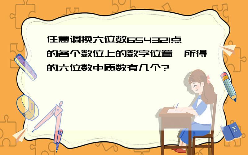 任意调换六位数654321点的各个数位上的数字位置,所得的六位数中质数有几个?