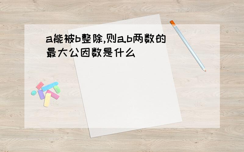 a能被b整除,则a.b两数的最大公因数是什么