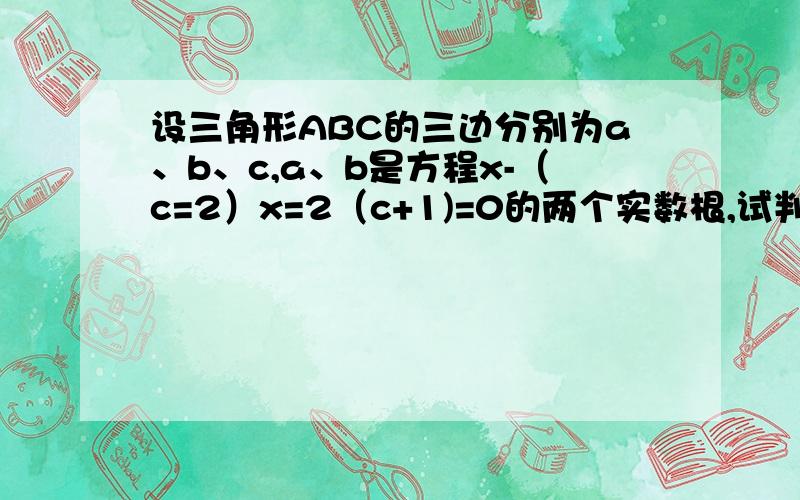 设三角形ABC的三边分别为a、b、c,a、b是方程x-（c=2）x=2（c+1)=0的两个实数根,试判断三角形ABC的形状.如题.过程详细些.在线等.