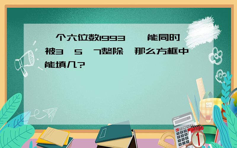 一个六位数1993□□能同时被3,5,7整除,那么方框中能填几?