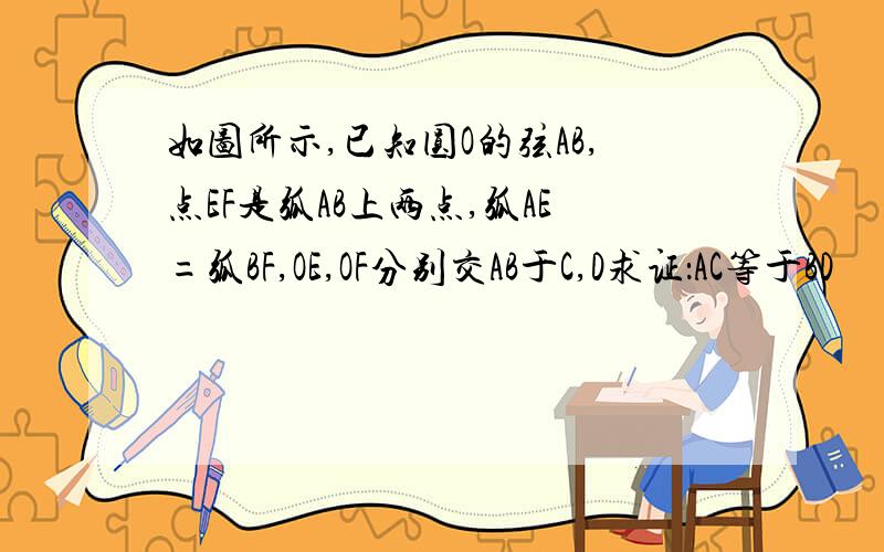 如图所示,已知圆O的弦AB,点EF是弧AB上两点,弧AE=弧BF,OE,OF分别交AB于C,D求证：AC等于BD