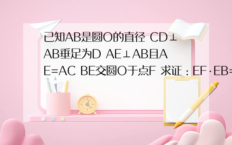 已知AB是圆O的直径 CD⊥AB垂足为D AE⊥AB且AE=AC BE交圆O于点F 求证：EF·EB=AD·AB