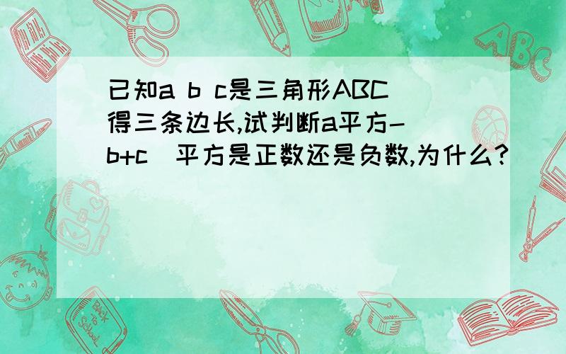 已知a b c是三角形ABC得三条边长,试判断a平方-（b+c）平方是正数还是负数,为什么?