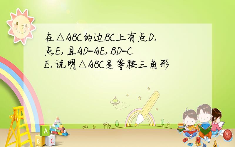 在△ABC的边BC上有点D,点E,且AD=AE,BD=CE,说明△ABC是等腰三角形