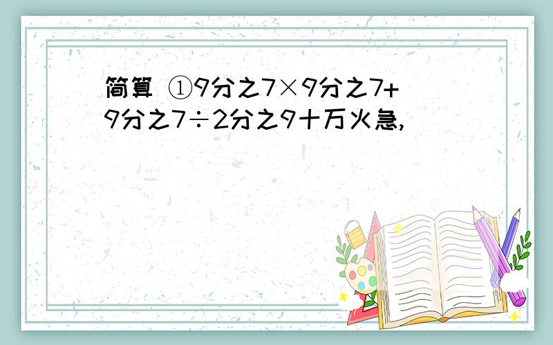 简算 ①9分之7×9分之7+9分之7÷2分之9十万火急,