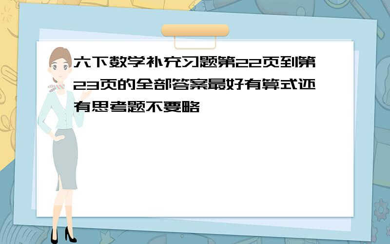 六下数学补充习题第22页到第23页的全部答案最好有算式还有思考题不要略