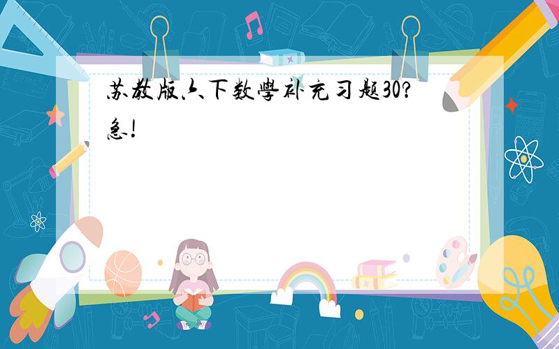 苏教版六下数学补充习题30?急!