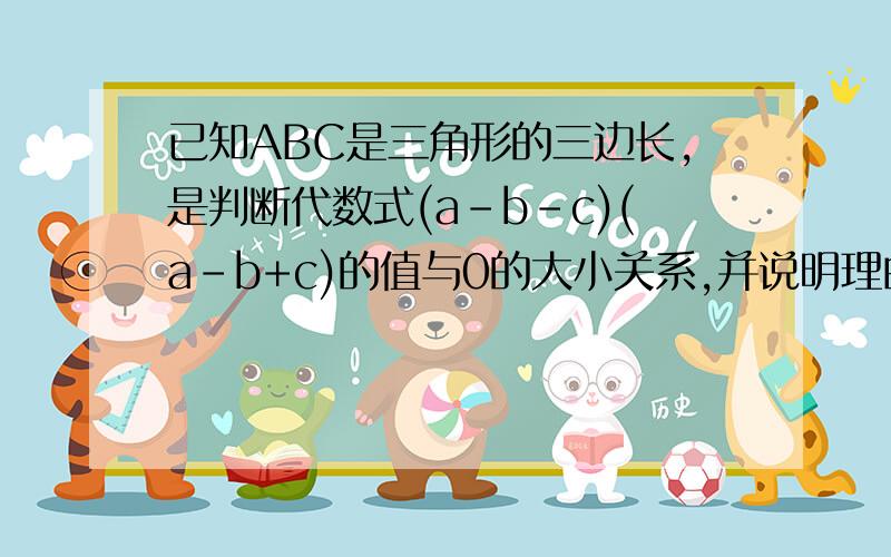 已知ABC是三角形的三边长,是判断代数式(a-b-c)(a-b+c)的值与0的大小关系,并说明理由