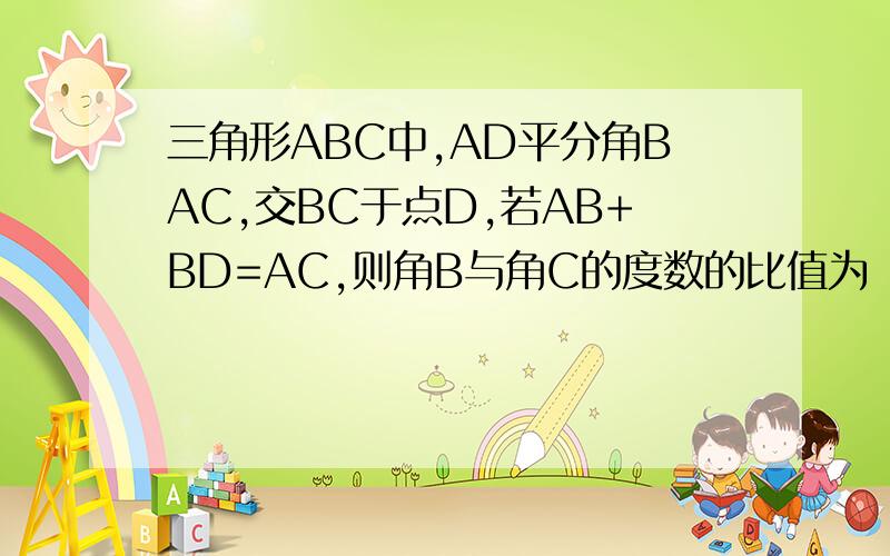 三角形ABC中,AD平分角BAC,交BC于点D,若AB+BD=AC,则角B与角C的度数的比值为