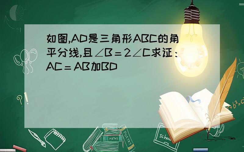如图,AD是三角形ABC的角平分线,且∠B＝2∠C求证：AC＝AB加BD