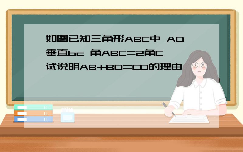 如图已知三角形ABC中 AD垂直bc 角ABC=2角C 试说明AB+BD=CD的理由