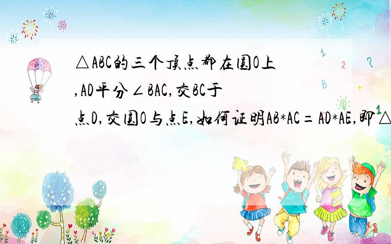 △ABC的三个顶点都在圆O上,AD平分∠BAC,交BC于点D,交圆O与点E,如何证明AB*AC=AD*AE,即△ABE相似于△ADC