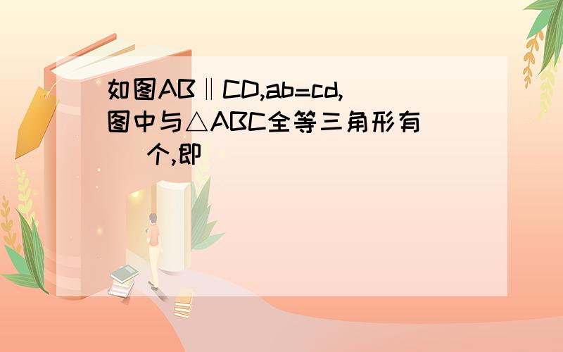 如图AB‖CD,ab=cd,图中与△ABC全等三角形有( )个,即_________________