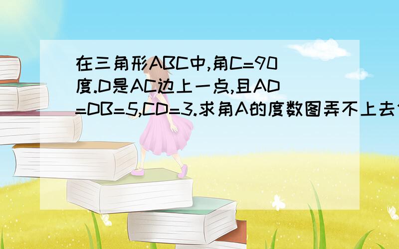 在三角形ABC中,角C=90度.D是AC边上一点,且AD=DB=5,CD=3.求角A的度数图弄不上去但是我想你们应该想的出来把