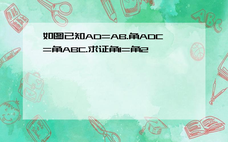 如图已知AD=AB.角ADC=角ABC.求证角1=角2