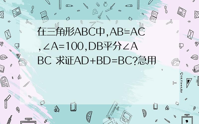 在三角形ABC中,AB=AC,∠A=100,DB平分∠ABC 求证AD+BD=BC?急用