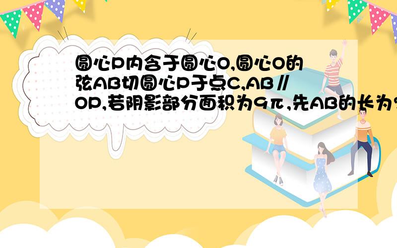 圆心P内含于圆心O,圆心O的弦AB切圆心P于点C,AB∥OP,若阴影部分面积为9π,先AB的长为?