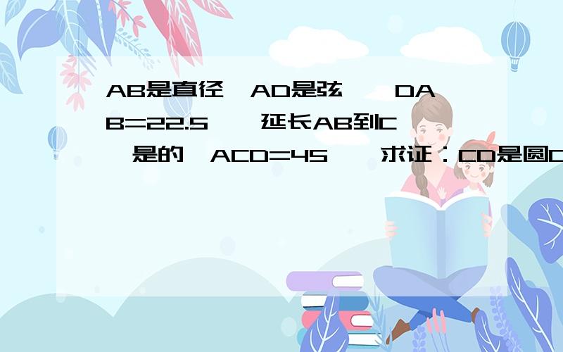 AB是直径,AD是弦,∠DAB=22.5°,延长AB到C,是的∠ACD=45°,求证：CD是圆O的切线