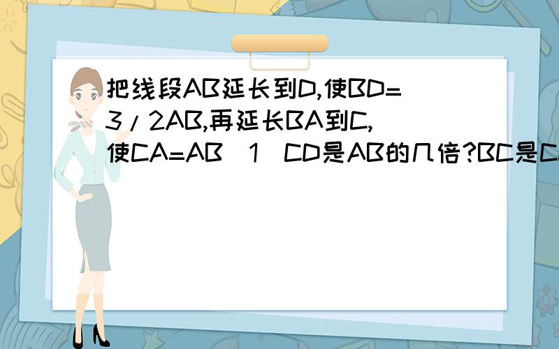 把线段AB延长到D,使BD=3/2AB,再延长BA到C,使CA=AB（1）CD是AB的几倍?BC是CD的几分之几?在线急等