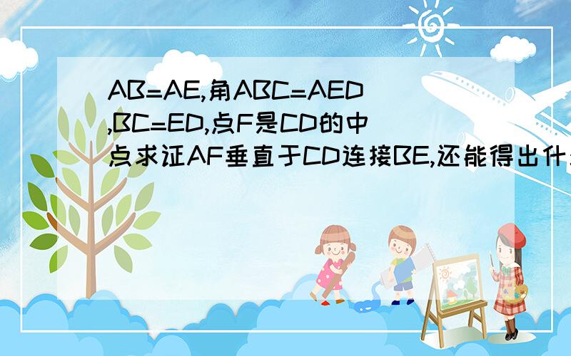 AB=AE,角ABC=AED,BC=ED,点F是CD的中点求证AF垂直于CD连接BE,还能得出什么结论（不证）