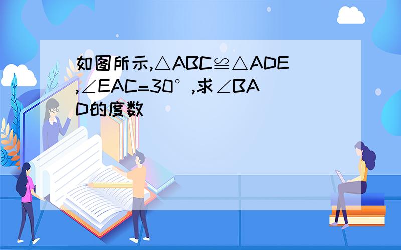 如图所示,△ABC≌△ADE,∠EAC=30°,求∠BAD的度数