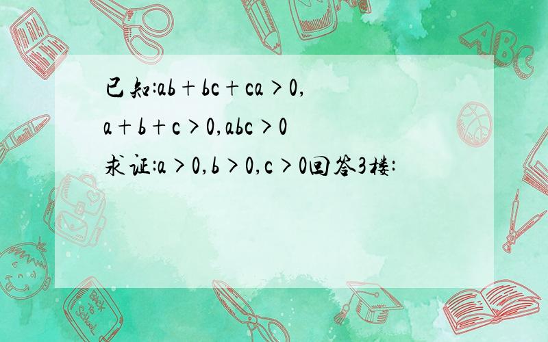 已知:ab+bc+ca>0,a+b+c>0,abc>0 求证:a>0,b>0,c>0回答3楼: