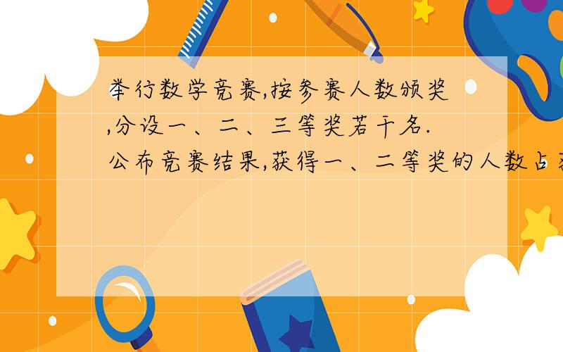 举行数学竞赛,按参赛人数颁奖,分设一、二、三等奖若干名.公布竞赛结果,获得一、二等奖的人数占获得三等奖人数的60%,而获得二、三等奖的人数占获奖总人数的7/8,有10个人获二等奖,该校有