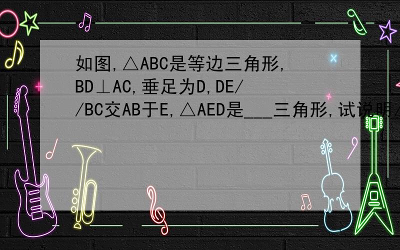 如图,△ABC是等边三角形,BD⊥AC,垂足为D,DE//BC交AB于E,△AED是___三角形,试说明△BED是等腰三角形