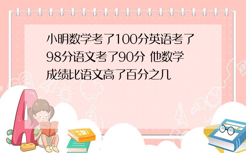 小明数学考了100分英语考了98分语文考了90分 他数学成绩比语文高了百分之几