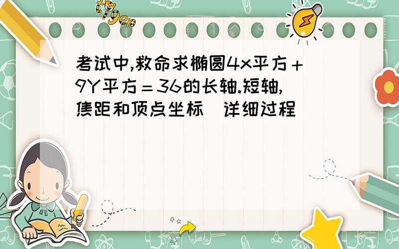 考试中,救命求椭圆4x平方＋9Y平方＝36的长轴.短轴,焦距和顶点坐标（详细过程）