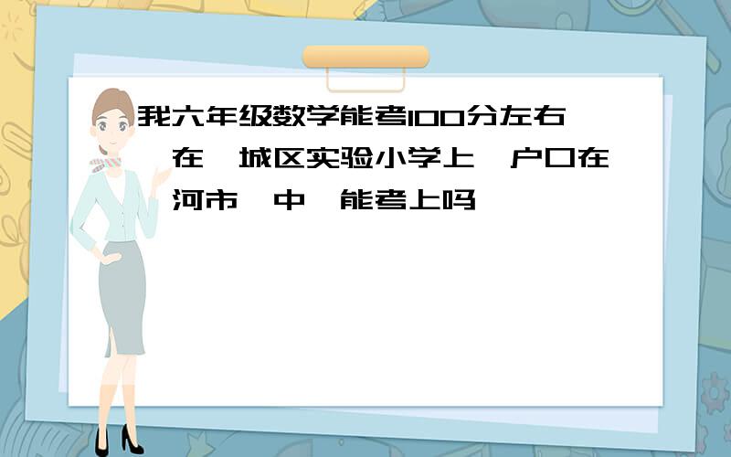 我六年级数学能考100分左右,在郾城区实验小学上,户口在漯河市一中,能考上吗