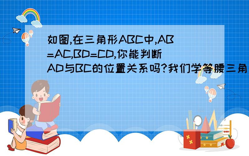 如图,在三角形ABC中,AB=AC,BD=CD,你能判断AD与BC的位置关系吗?我们学等腰三角形的轴对称性 要用到哦