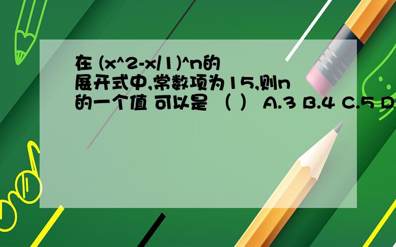 在 (x^2-x/1)^n的展开式中,常数项为15,则n的一个值 可以是 （ ） A.3 B.4 C.5 D.6