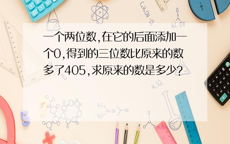 一个两位数,在它的后面添加一个0,得到的三位数比原来的数多了405,求原来的数是多少?