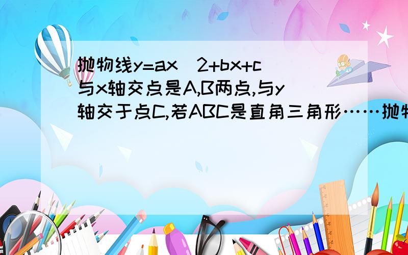 抛物线y=ax^2+bx+c与x轴交点是A,B两点,与y轴交于点C,若ABC是直角三角形……抛物线y=ax^2+bx+c与x轴交点是A,B两点,与y轴交于点C,若ABC是直角三角形则ac=由于ABC是直角三角形,所以抛物线与x轴的交点必