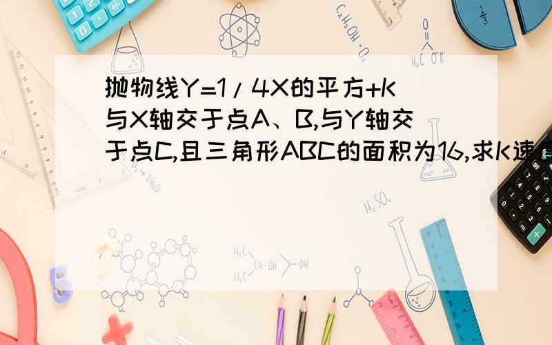 抛物线Y=1/4X的平方+K与X轴交于点A、B,与Y轴交于点C,且三角形ABC的面积为16,求K速度解，在线等,过程写上