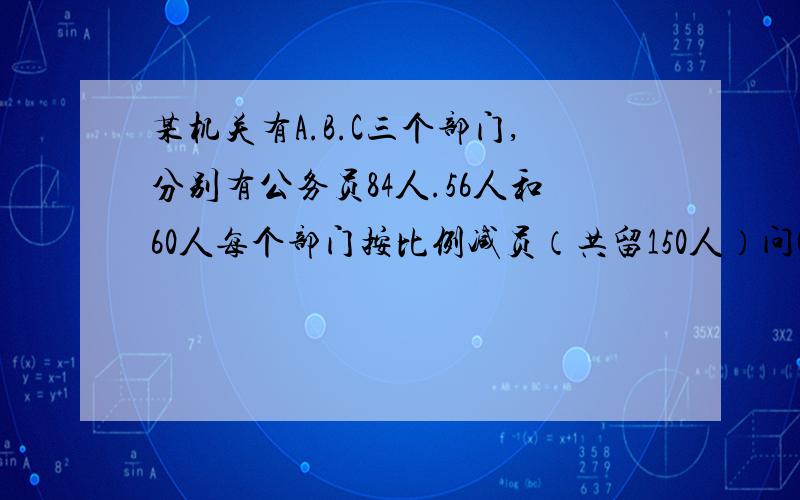 某机关有A.B.C三个部门,分别有公务员84人.56人和60人每个部门按比例减员（共留150人）问C应留下多少人?