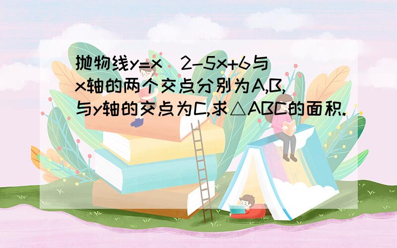 抛物线y=x^2-5x+6与x轴的两个交点分别为A,B,与y轴的交点为C,求△ABC的面积.